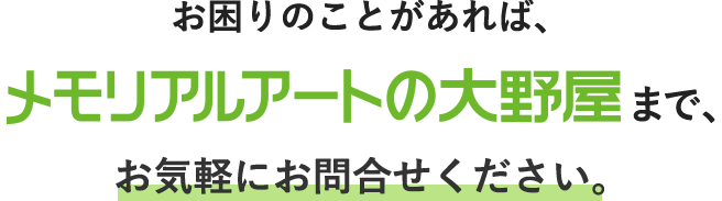 お困りのことがあれば、メモリアルアートの大野屋まで、お気軽にお問合せください。