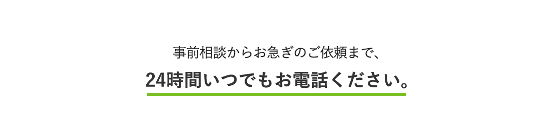 事前相談からお急ぎのご依頼まで、24時間いつでもお電話ください。