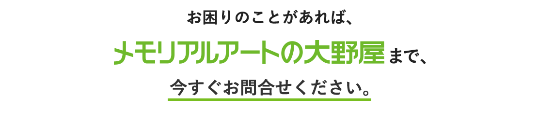 お困りのことがあれば、メモリアルアートの大野屋まで、今すぐお問い合わせください。